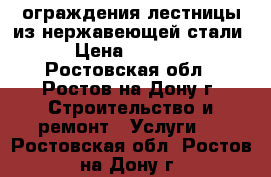 ограждения,лестницы из нержавеющей стали › Цена ­ 3 000 - Ростовская обл., Ростов-на-Дону г. Строительство и ремонт » Услуги   . Ростовская обл.,Ростов-на-Дону г.